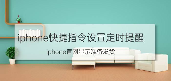 iphone快捷指令设置定时提醒 iphone官网显示准备发货，要多久才能到？